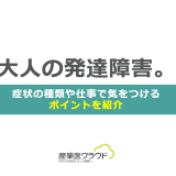 大人の発達障害。症状の種類や仕事で気をつけるポイントを紹介